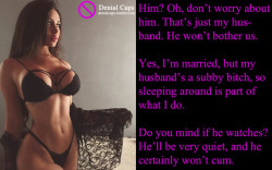 denialcaps:  Him? Oh, don’t worry about him. That’s just my husband. He won’t bother us.Yes, I’m married, but my husband’s a subby bitch, so sleeping around is part of what I do.Do you mind if he watches? He’ll be very quiet, and he certainly