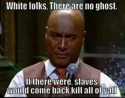 hussieologist:  cosbyykidd:  darvinasafo:  Paul Mooney Ladies and Gentlemen  but then again, maybe thats why spirits and demons are always fuckin up white people  True 