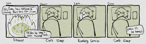 panel 1: 1pm in the shower. 'it's funny how everyone is starting their comics from 12am. I'd like to say I was asleep but...' panel 2: 12am: can't sleep. panel 3: 1am, reading comics. panel 4: 1am, can't sleep. 'guess I'll be honest'