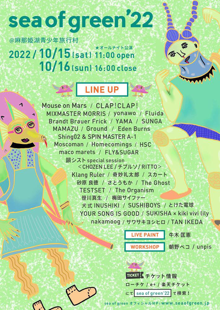 Sea of green 2022
2022/10/15(土) - 10/16(日)
福井 麻那姫湖青少年旅行村
Mouse on Mars
CLAP!CLAP!
TESTSET
Brandt Brauer Frick
The Organism
MOSCOMAN
MixMaster Morris
砂原良徳
Shing02×SPINMASTER A-1
SUKISHA×kiki vivi lily
The...