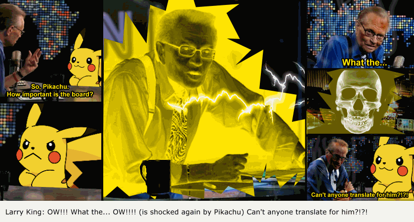 fanfictionimg:  Larry King: OW!!! What the… OW!!!! (is shocked again by Pikachu)