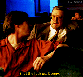 animusrox: Shut the fuck up, Donny.The Big Lebowski