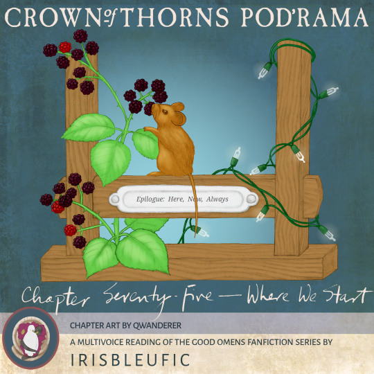 Crown of Thorns Pod'rama Chapter 75 - Where We Start Image description: A wooden framework is twined with brambles and fairy lights. A mouse sits on the frame, nibbling berries from the brambles. A plaque reads “Epilogue: Here, Now, Always.” Chapter art by qwanderer A multivoice reading of the Good Omens fanfiction series by irisbleufic