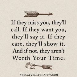 deeplifequotes:  If they miss you, they’ll call. If they want you, they’ll say it. If they care, they’ll show it. And if not, they aren’t worth your time.