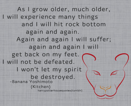 harrypotterhousequotes:  GRYFFINDOR: “As I grow older, much older, I will experience many things and I will hit rock bottom again and again. Again and again I will suffer; again and again I will get back on my feet. I will not be defeated. I won’t