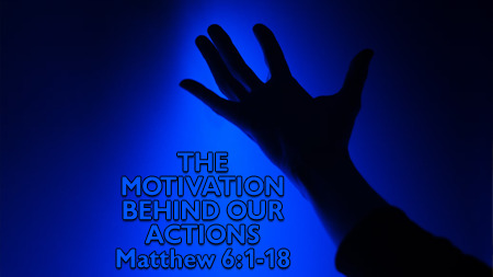 The Motivation Behind Our Actions (Matthew 6:1-18)