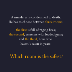 newageauthor:  carryonmysociallyawkwardson:amroyounes:Answer: The third, the lions already starved to deathAnswer: The poison was in the iceAnswer: She shot her husband with a camera and then developed the pictureAnswer: There is no mail on Sundays  It