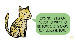 positivedoodles:  [drawing of a leopard saying “It’s not silly or needy to want to be loved. It’s okay. You deserve love.” in a green speech bubble.]