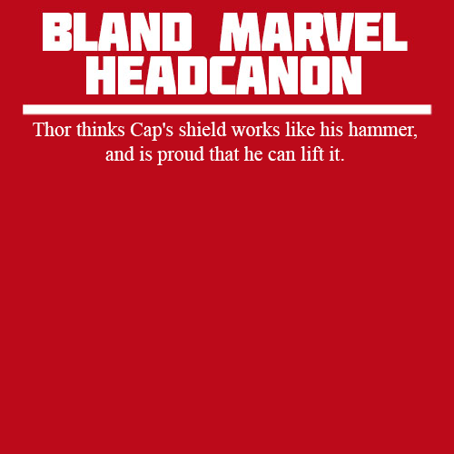 meredithmcclaren:  blandmarvelheadcanons:   Thor thinks Cap’s shield works like his hammer, and is proud that he can lift it.   Yes.  Accepted.  Yes. 