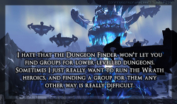 confessionsofwarcraft:  “I hate that the Dungeon Finder won’t let you find groups for lower-levelled dungeons. Sometimes I just really want to run the Wrath heroics, and finding a group for them any other way is really difficult.” 