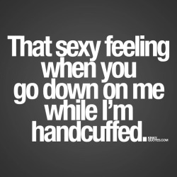 Kinkyquotes:  That Sexy Feeling When You Go Down On Me While I’m Handcuffed. 😈😍So