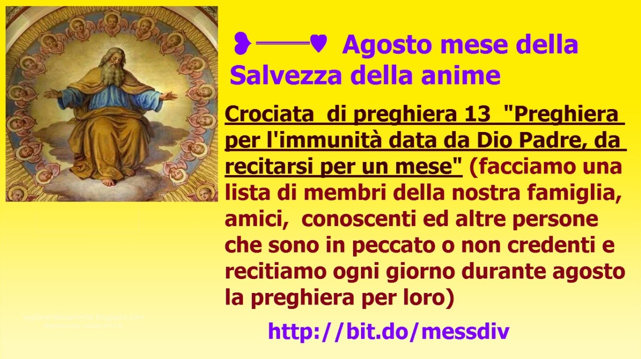 ❥═══♥ Agosto mese della Salvezza della anime: Crociata di preghiera 13 “Preghiera per l'immunità data da Dio Padre, da recitarsi per un mese” July 31, 2021 at 12:02PM
Crociata di preghiera 13 "Preghiera per l'immunità data da Dio Padre, da recitarsi...