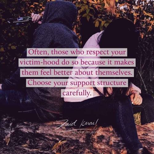 People that respect your victim-hood do so because it makes them feel better about themselves. It do