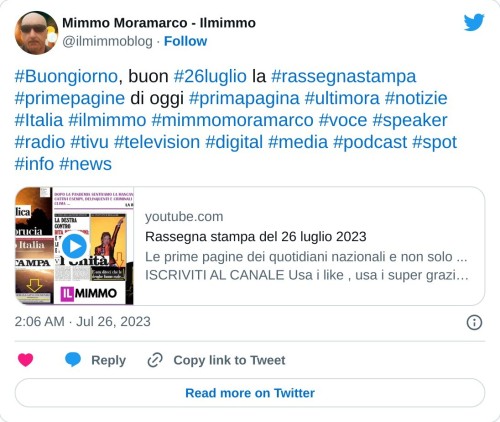 #Buongiorno, buon #26luglio la #rassegnastampa #primepagine di oggi #primapagina #ultimora #notizie #Italia #ilmimmo #mimmomoramarco #voce #speaker #radio #tivu #television #digital #media #podcast #spot #info #news https://t.co/ENQyOO0qKl  — Mimmo Moramarco - Ilmimmo (@ilmimmoblog) July 26, 2023