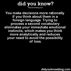 did-you-kno:  You make decisions more rationally if you think about them in a foreign language. Trying to process a second vocabulary eliminates your immediate emotional instincts, which makes you think more analytically and reduces your need to avoid