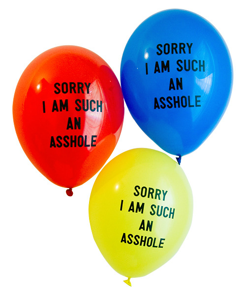 wickedclothes:  Sorry I Am Such An Asshole Balloons Say it with balloons! Each package contains 12 professionally-printed, standard latex balloons. You get four each of red, yellow, and blue, so you can be really sorry all at once, or use them sparingly