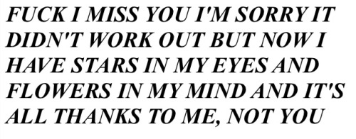 unescorted:
“ euoria:
“ sadgirlmode:
“ i did it without you
(21.06.14) ”
PREACH TO THIS POST
”
finally a black and white text that’s not about someone else breaking them, but the person bringing them self back to life
”