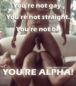 dominantsuperiorstud:  grover3:  Alphas, with consent, can fuck whoever they want, whenever they want.  One dare not slap a label on a True Alpha.  Alphas are confident enough to go for what they want without worrying about how society will judge them.