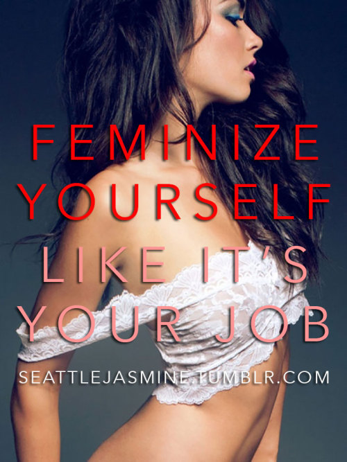 seattlejasmine:  seattlejasmine.tumblr.com Feminize yourself like it’s your job.