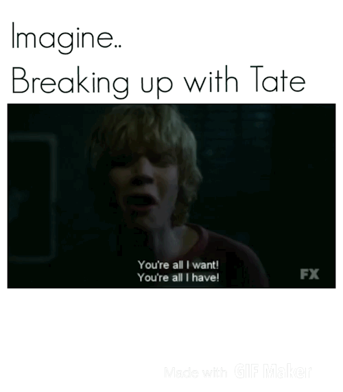“Tate.. I’m sorry, but I don’t think I can be in this relationship anymore..&rdquo