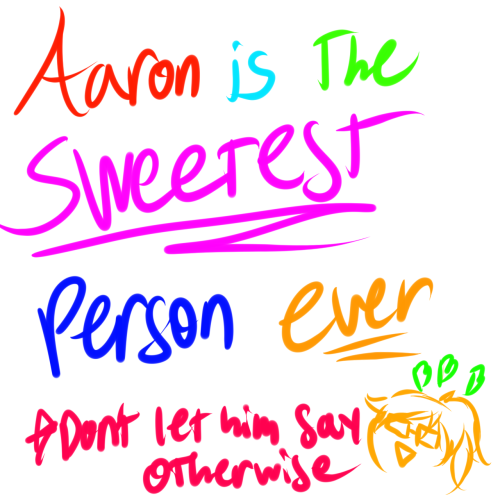 Aaron is a sweet donut hole frick who beat me in making the sign buT I HAVE COLORS MWAHAHA AARON IS THE SWEETEST PASS IT ON