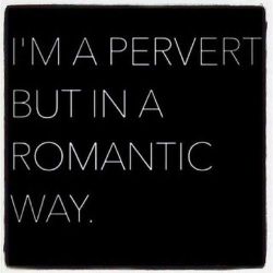 I&rsquo;m a pervert in many ways romantic just happens to be one of them