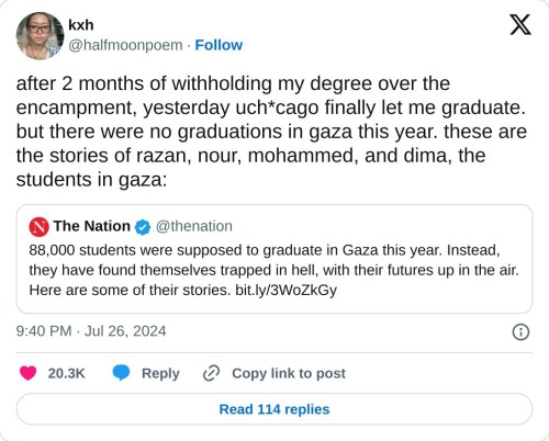 after 2 months of withholding my degree over the encampment, yesterday uch*cago finally let me graduate. but there were no graduations in gaza this year. these are the stories of razan, nour, mohammed, and dima, the students in gaza: https://t.co/XfkqctuGll
— kxh (@halfmoonpoem) July 26, 2024