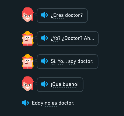 concerningduolingo: “Are you a doctor?”“Me? Doctor? Ah…”“Yes. I… am a doctor.”“That’s good!”Eddy is 