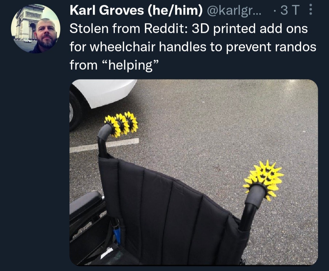 genderqueerfreeman:thatweirdoneintheback:oarfjsh:yo[image id:tweet from Karl Groves that reads: “Stolen from Reddit: 3D printer add ons for wheelchair handles to prevent randos from "helping.”“Below it is a picture of wheelchair