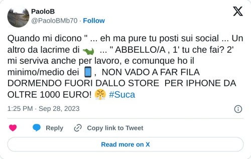 Quando mi dicono " ... eh ma pure tu posti sui social ... Un altro da lacrime di 🐊 ... " ABBELLO/A , 1' tu che fai? 2' mi serviva anche per lavoro, e comunque ho il minimo/medio dei 📱, NON VADO A FAR FILA DORMENDO FUORI DALLO STORE PER IPHONE DA OLTRE 1000 EURO! 😤 #Suca  — PaoloB (@PaoloBMb70) September 28, 2023