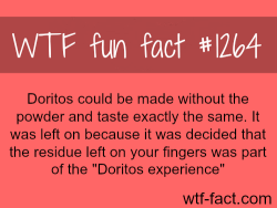 wtf-fun-facts:  Doritos could be made without the powder and taste exactly the same. It was left on because it was decided that the residue left on your fingers was part of the “Doritos experience” wtf-fact