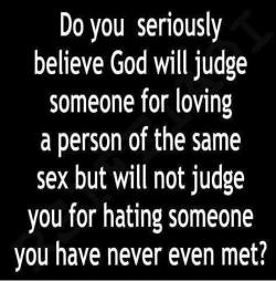 discothing:  do you seriously believe God will judge someone for loving person of the same sex but will not judge you for hating someone you have never even met? 