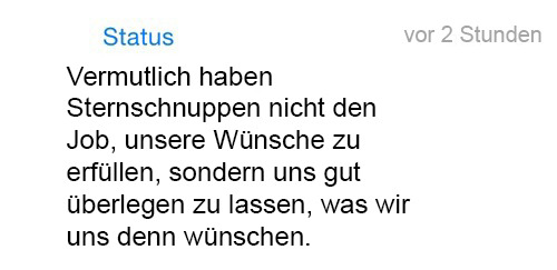 whatsapp-status:  Vermutlich haben Sternschnuppen nicht den Job, unsere Wünsche zu erfüllen, sondern uns gut überlegen zu lassen, was wir uns denn wünschen.