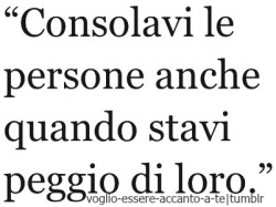 voglio-essere-accanto-a-te:  E dopo ovviamente, quando avevo bisogno di essere consolata anche io, e di sentirmi meno sola almeno per una volta, loro se ne andavano. :) 