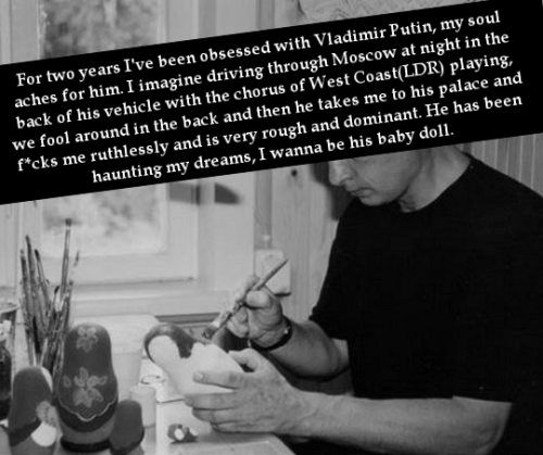 “For two years I’ve been obsessed with Vladimir Putin, my soul aches for him. I imagine drivin