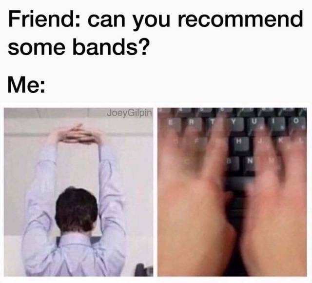 Friend can you recommend some bands me cracks knuckles stretches arms above head starts typing on keyboard heavy metal music meme bands recommendations memes