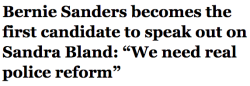 salon:  Bernie Sanders released a forceful statement blasting the conduct of Sandra Bland’s arresting officer as “police abuse” and calling for “real police reform.” So far, Sanders is the only presidential candidate to speak publicly about