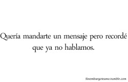 elefantesmoradoss:  quería hablarte y decirte algo para que te acordaras de nuestro pasado, para que sepas que aun recuerdo detalles de ti, pero no hablamos, ni nos miramos.