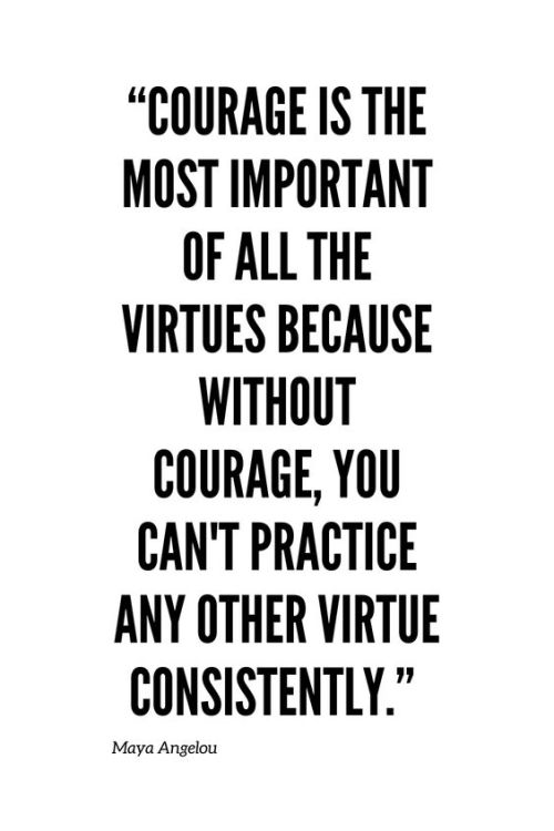 “Courage is the most important of all the virtues because without courage, you can’t practice 