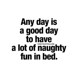 kinkyquotes:  Any day is #agoodday to have a lot of #naughty fun in bed! 😈😍 👉 Like AND #tagyourbae 😀 This is Kinky quotes and these are all our original quotes! Follow us! ❤ 👉 www.kinkyquotes.com   This quote is © Kinky Quotes