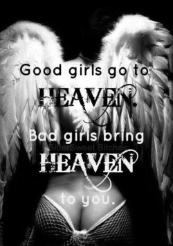 kinkycutequotes:  Good girls go to heaven.Bad girls bring heaven to you. ~k/cq~