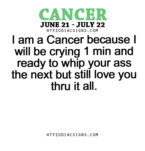 wtfzodiacsigns:  I am a Cancer because I will be crying 1 min and ready to whip your