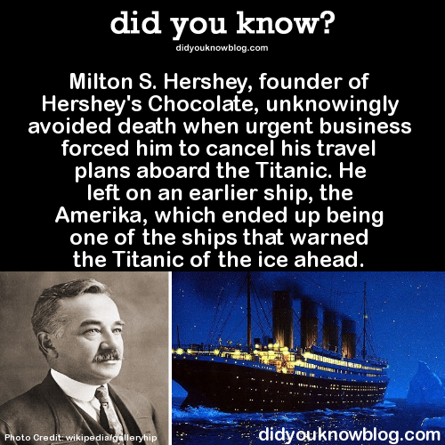 did-you-kno:  Milton S. Hershey, founder of Hershey’s Chocolate, unknowingly avoided death when urgent business forced him to cancel his travel plans aboard the Titanic. He left on an earlier ship, the Amerika, which ended up being one of the ships