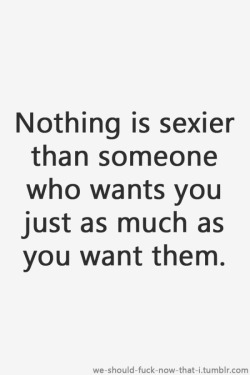 marriedandfucking:  alwaysready06:  So true. I can’t speak for the ladies, but I’m pretty sure most guys feel this way.  That moment when the ambiguity finally breaks, and you realize that someone wants you…  Mutual lust is HOT!! -Mrs. M&amp;F