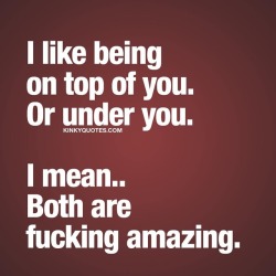 kinkyquotes:  I like being on top of you.