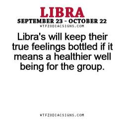 wtfzodiacsigns:  Libra’s will keep their true feelings bottled if it means a healthier well being for the group. - WTF Zodiac Signs Daily Horoscope!