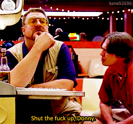 animusrox: Shut the fuck up, Donny.The Big Lebowski