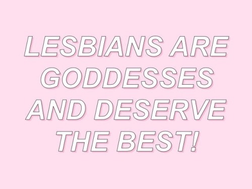 violetwlw:rubyfruitandmarigolds:Just FYI.‘lesbians are goddesses and they deserve the best!’