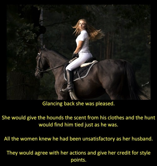 Glancing back she was pleased.She would give the hounds the scent from his clothes and the hunt would find him tied just as he was.All the women knew he had been unsatisfactory as her husband.They would agree with her actions and give her credit for style