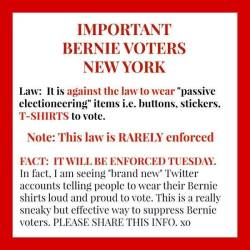 datcatwhatcameback:bernieforthepeople:Attention Bernie Voters in New York!  It is against the law to wear “passive electioneering” items, i.e. buttons, stickers, and t-shirts to vote.  This law is rarely enforced. BUT, don’t let that stop you from